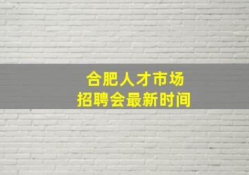 合肥人才市场招聘会最新时间