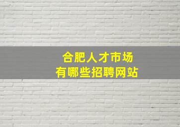 合肥人才市场有哪些招聘网站