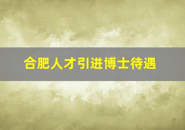 合肥人才引进博士待遇