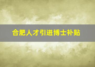 合肥人才引进博士补贴