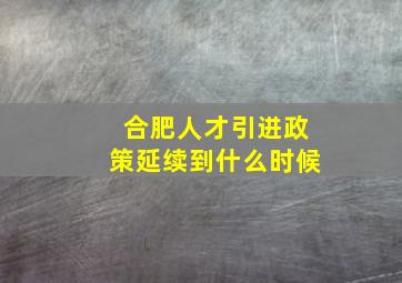 合肥人才引进政策延续到什么时候