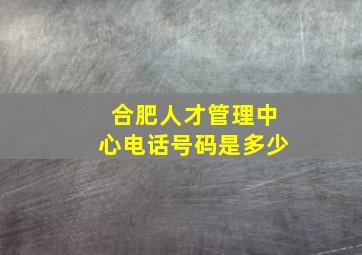 合肥人才管理中心电话号码是多少