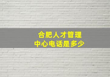 合肥人才管理中心电话是多少