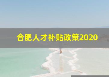 合肥人才补贴政策2020