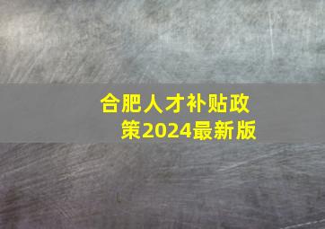 合肥人才补贴政策2024最新版