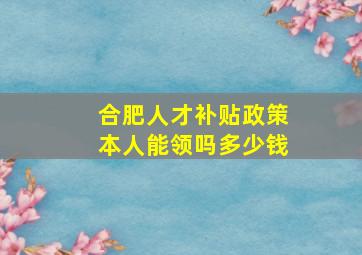 合肥人才补贴政策本人能领吗多少钱