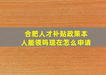 合肥人才补贴政策本人能领吗现在怎么申请