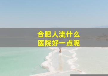 合肥人流什么医院好一点呢