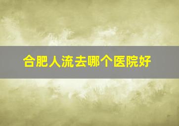 合肥人流去哪个医院好