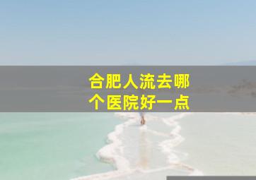 合肥人流去哪个医院好一点