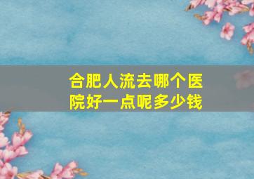 合肥人流去哪个医院好一点呢多少钱