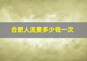 合肥人流要多少钱一次