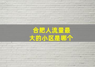 合肥人流量最大的小区是哪个