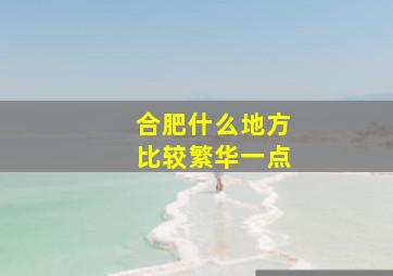 合肥什么地方比较繁华一点