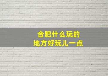 合肥什么玩的地方好玩儿一点