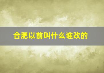 合肥以前叫什么谁改的