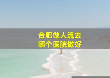 合肥做人流去哪个医院做好