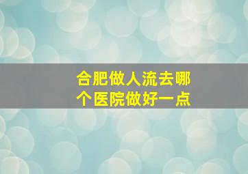 合肥做人流去哪个医院做好一点