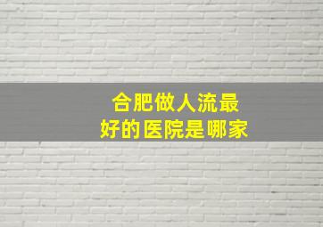 合肥做人流最好的医院是哪家