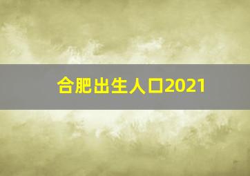 合肥出生人口2021