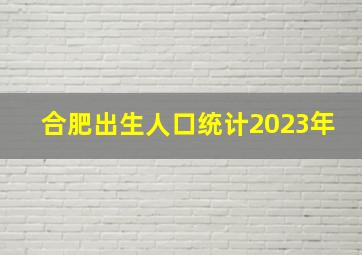 合肥出生人口统计2023年