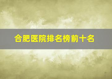 合肥医院排名榜前十名