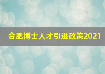 合肥博士人才引进政策2021