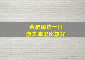 合肥周边一日游去哪里比较好