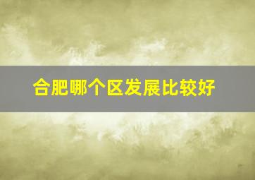 合肥哪个区发展比较好