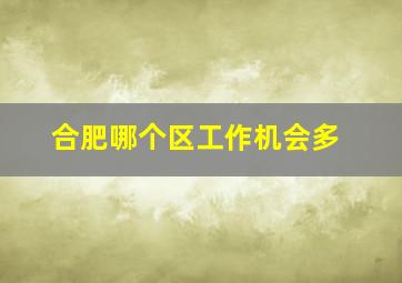 合肥哪个区工作机会多