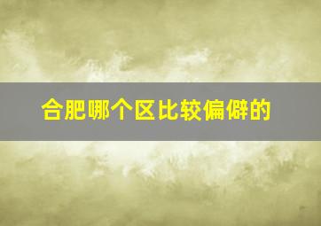 合肥哪个区比较偏僻的