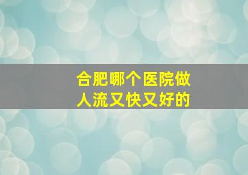 合肥哪个医院做人流又快又好的