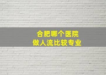 合肥哪个医院做人流比较专业