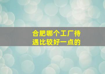 合肥哪个工厂待遇比较好一点的