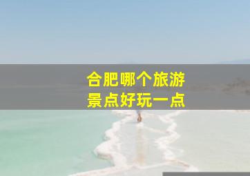 合肥哪个旅游景点好玩一点