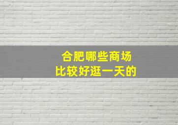 合肥哪些商场比较好逛一天的