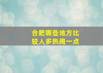 合肥哪些地方比较人多热闹一点