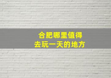 合肥哪里值得去玩一天的地方