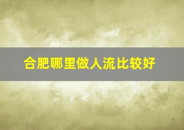 合肥哪里做人流比较好