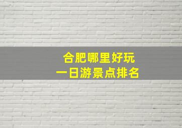 合肥哪里好玩一日游景点排名