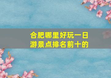 合肥哪里好玩一日游景点排名前十的