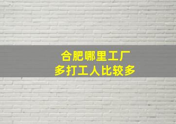 合肥哪里工厂多打工人比较多