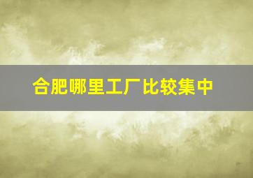 合肥哪里工厂比较集中