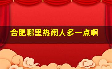 合肥哪里热闹人多一点啊