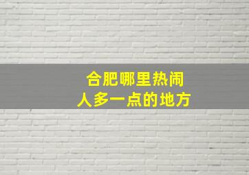 合肥哪里热闹人多一点的地方