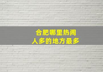 合肥哪里热闹人多的地方最多