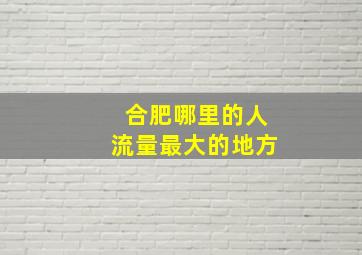 合肥哪里的人流量最大的地方