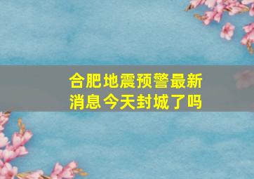 合肥地震预警最新消息今天封城了吗