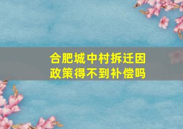 合肥城中村拆迁因政策得不到补偿吗