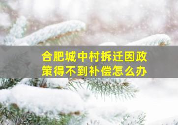 合肥城中村拆迁因政策得不到补偿怎么办